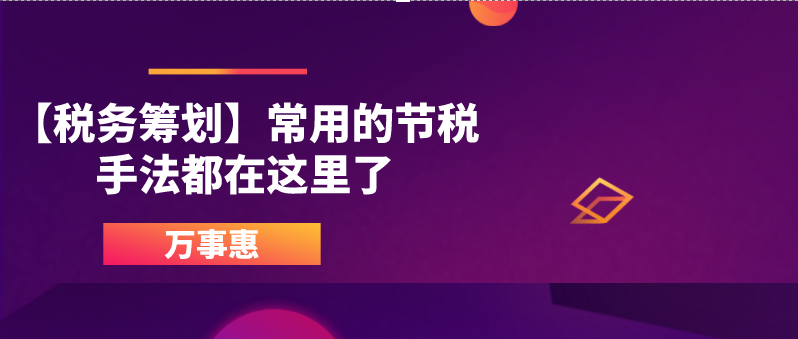 【稅務(wù)籌劃】常用的節(jié)稅手法都在這里了-萬(wàn)事惠財(cái)務(wù)