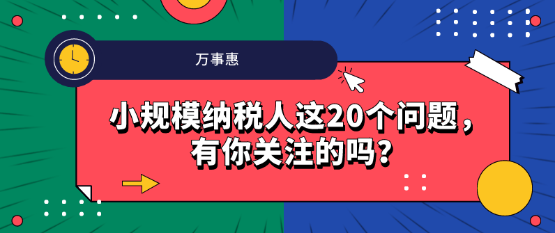 小規(guī)模納稅人這20個(gè)問(wèn)題，有你關(guān)注的嗎？-萬(wàn)事惠財(cái)務(wù)